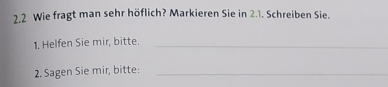 2.2 Wie fragt man sehr höflich? Markieren Sie in 2.1. Schreiben Sie. 
1. Helfen Sie mir, bitte._ 
2. Sagen Sie mir, bitte:_