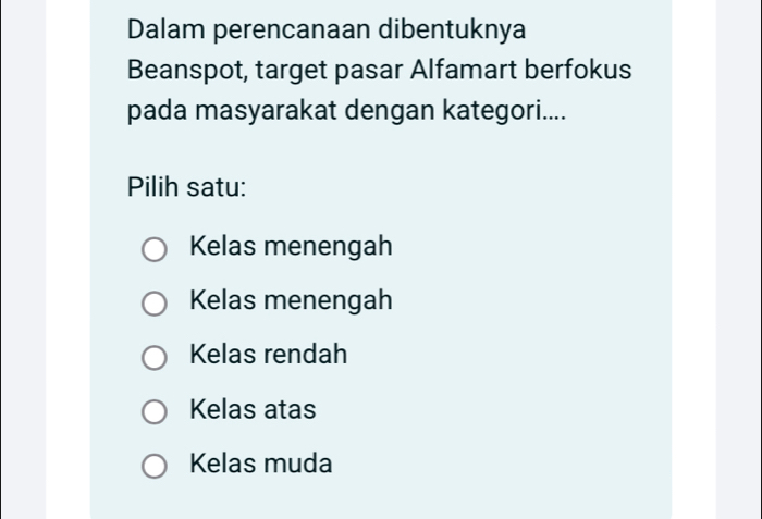 Dalam perencanaan dibentuknya
Beanspot, target pasar Alfamart berfokus
pada masyarakat dengan kategori....
Pilih satu:
Kelas menengah
Kelas menengah
Kelas rendah
Kelas atas
Kelas muda