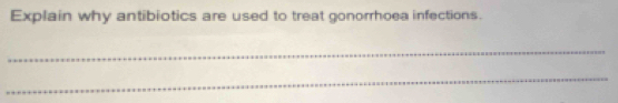 Explain why antibiotics are used to treat gonorrhoea infections. 
_ 
_