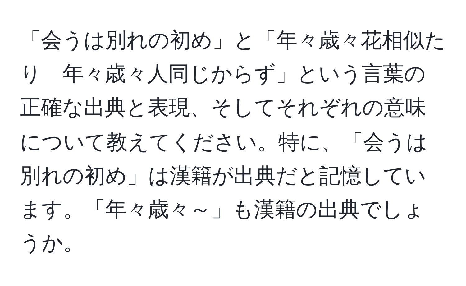 「会うは別れの初め」と「年々歳々花相似たり　年々歳々人同じからず」という言葉の正確な出典と表現、そしてそれぞれの意味について教えてください。特に、「会うは別れの初め」は漢籍が出典だと記憶しています。「年々歳々～」も漢籍の出典でしょうか。