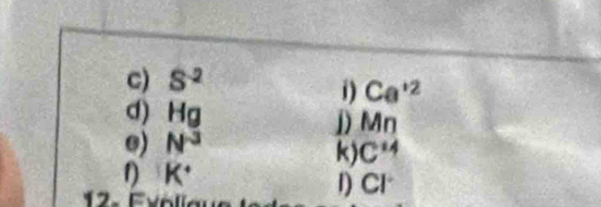 S^(-2)
1) Ca^(+2)
d) Hg
D Mn
e) N^(-3)
k) C^4
1 K^+
F
D CI^.