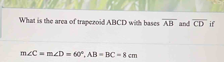 What is the area of trapezoid ABCD with bases overline AB and overline CD if
m∠ C=m∠ D=60°, AB=BC=8cm