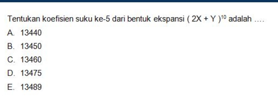 Tentukan koefisien suku ke- 5 dari bentuk ekspansi (2X+Y)^10 adalah ....
A. 13440
B. 13450
C. 13460
D. 13475
E. 13489