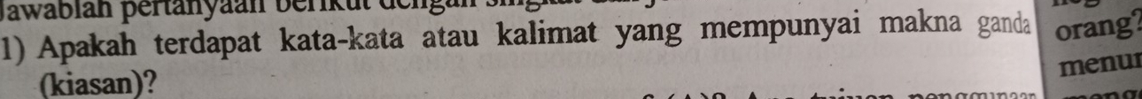 Jawabián pertanyaan beriku 
1) Apakah terdapat kata-kata atau kalimat yang mempunyai makna ganda orang? 
menur 
(kiasan)?