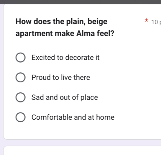 How does the plain, beige 10
a
apartment make Alma feel?
Excited to decorate it
Proud to live there
Sad and out of place
Comfortable and at home