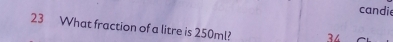 candie 
23 What fraction of a litre is 250ml? 34