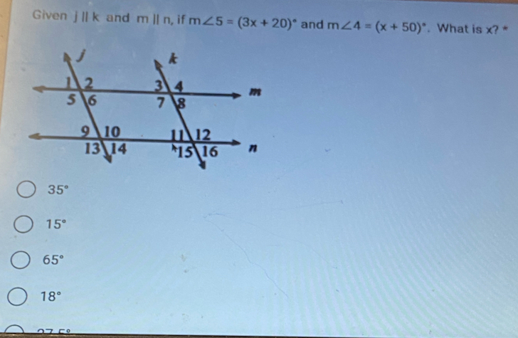 Given j||k and mparallel n , if m∠ 5=(3x+20)^circ  and m∠ 4=(x+50)^circ . What is x? *
35°
15°
65°
18°