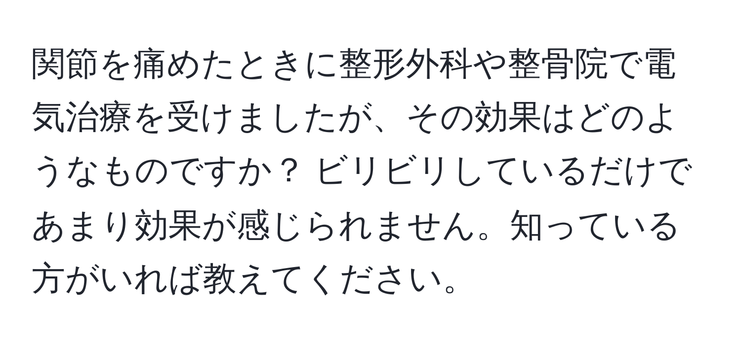 関節を痛めたときに整形外科や整骨院で電気治療を受けましたが、その効果はどのようなものですか？ ビリビリしているだけであまり効果が感じられません。知っている方がいれば教えてください。