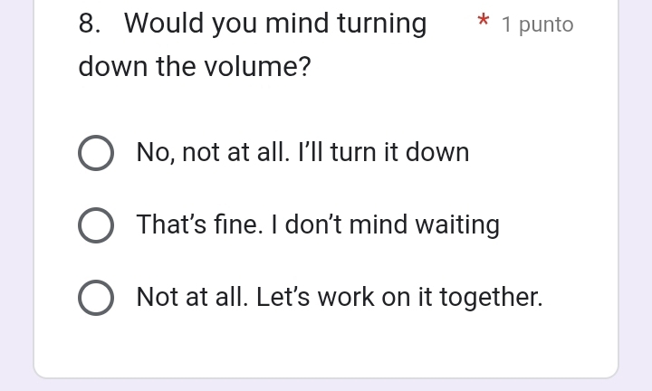 Would you mind turning * 1 punto
down the volume?
No, not at all. I’ll turn it down
That's fine. I don't mind waiting
Not at all. Let's work on it together.