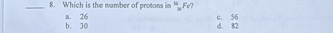 Which is the number of protons in^(56)_26Fe ?
a. 26 c. 56
b. 30 d. 82