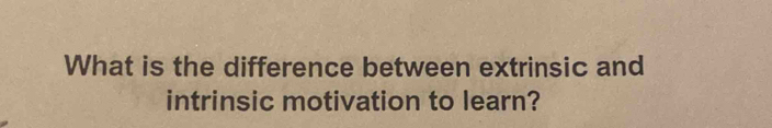 What is the difference between extrinsic and 
intrinsic motivation to learn?