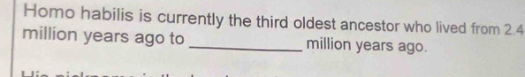 Homo habilis is currently the third oldest ancestor who lived from 2.4
million years ago to _ million years ago.