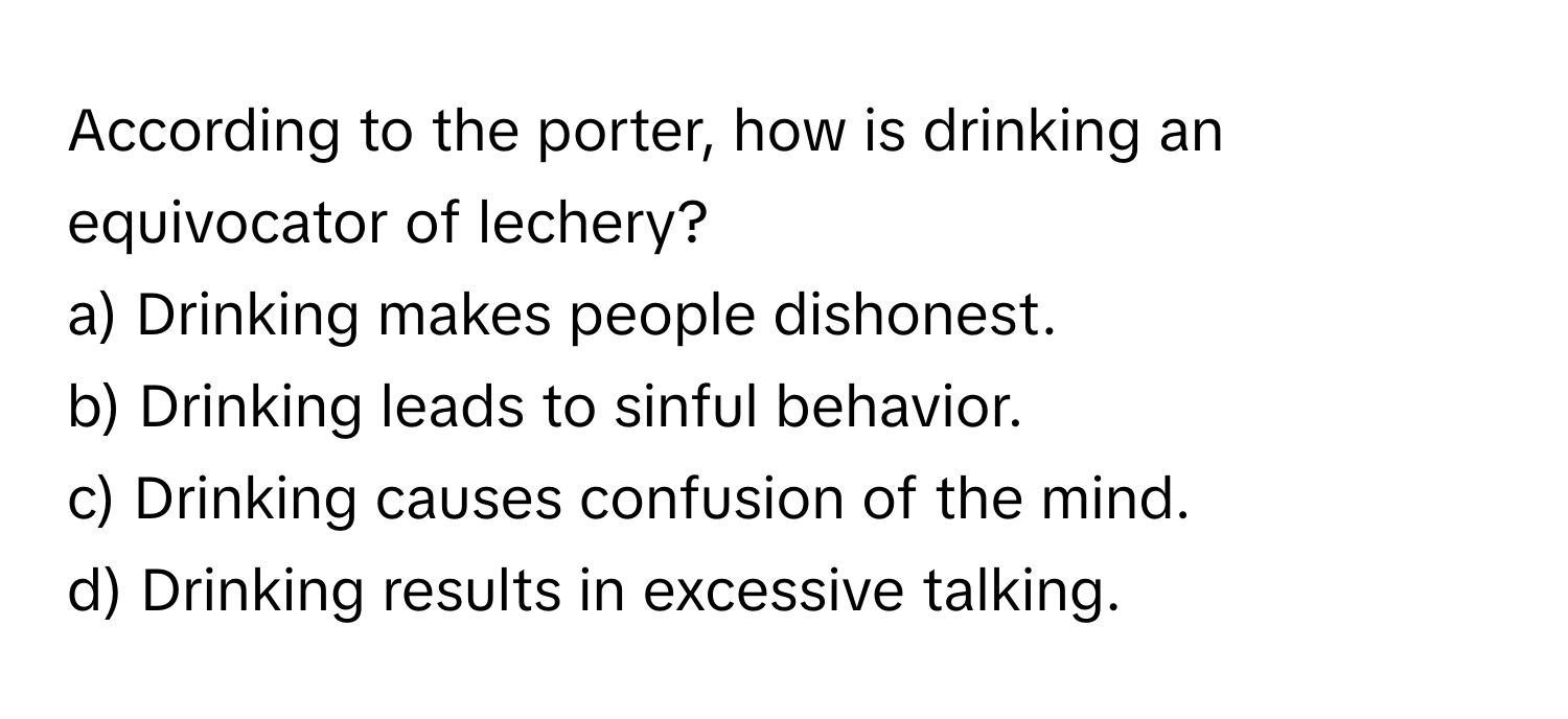 According to the porter, how is drinking an equivocator of lechery?

a) Drinking makes people dishonest. 
b) Drinking leads to sinful behavior. 
c) Drinking causes confusion of the mind. 
d) Drinking results in excessive talking.