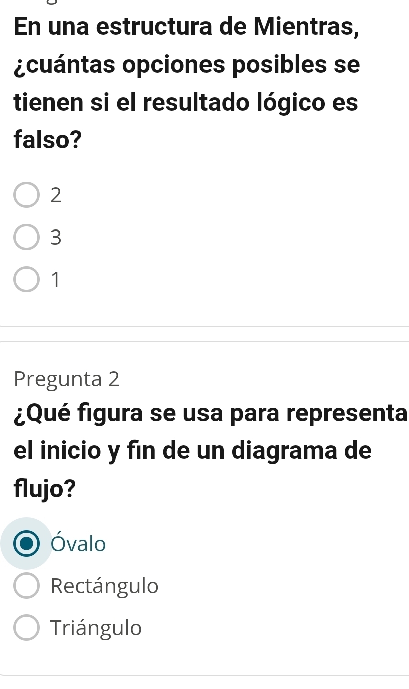 En una estructura de Mientras,
¿cuántas opciones posibles se
tienen si el resultado lógico es
falso?
2
3
1
Pregunta 2
¿Qué figura se usa para representa
el inicio y fin de un diagrama de
flujo?
Óvalo
Rectángulo
Triángulo