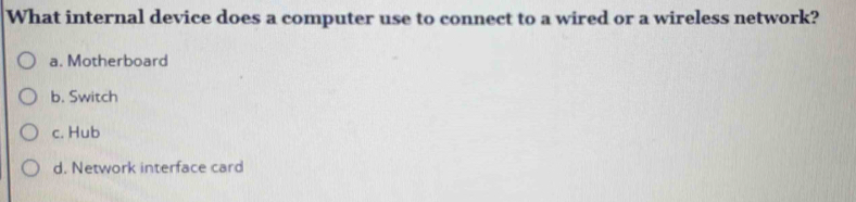 What internal device does a computer use to connect to a wired or a wireless network?
a. Motherboard
b. Switch
c. Hub
d. Network interface card