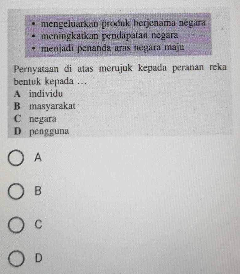 mengeluarkan produk berjenama negara
meningkatkan pendapatan negara
menjadi penanda aras negara maju
Pernyataan di atas merujuk kepada peranan reka
bentuk kepada …
A individu
B masyarakat
C£negara
D pengguna
A
B
C
D