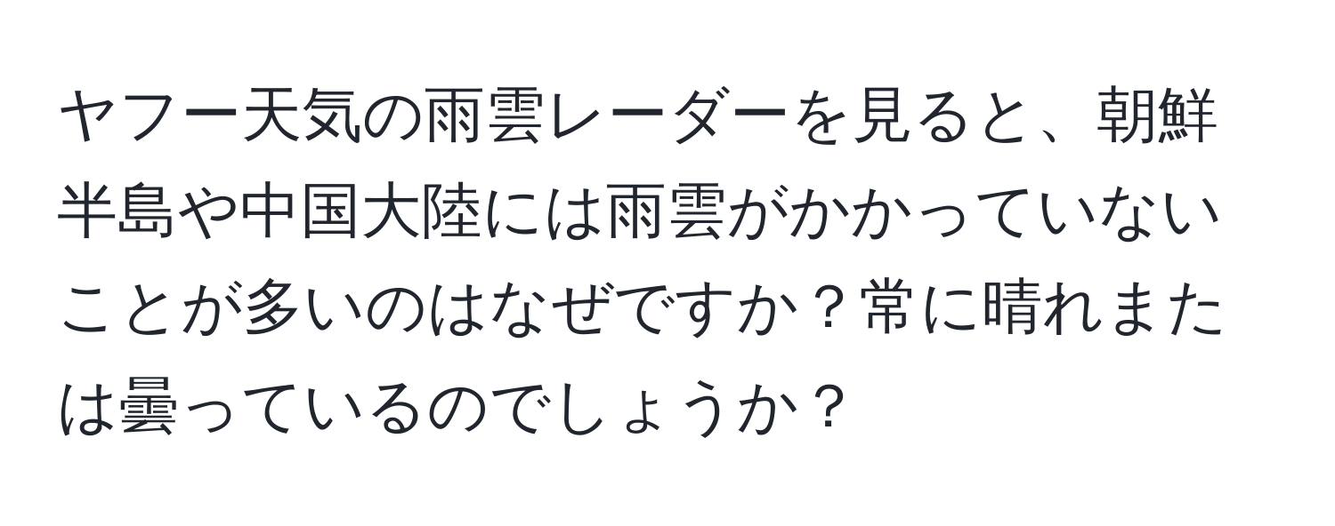 ヤフー天気の雨雲レーダーを見ると、朝鮮半島や中国大陸には雨雲がかかっていないことが多いのはなぜですか？常に晴れまたは曇っているのでしょうか？