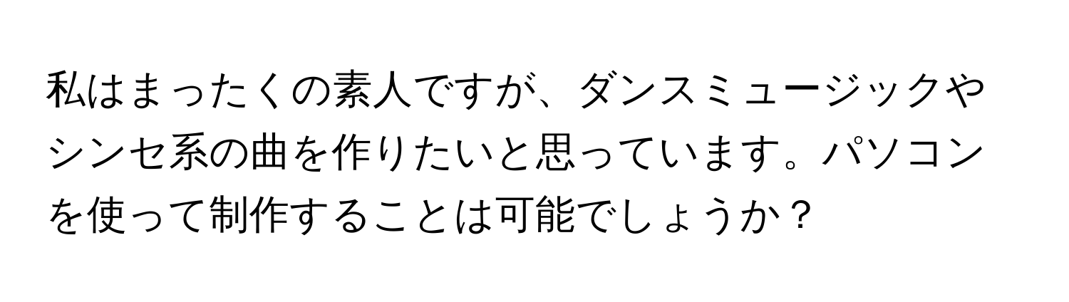 私はまったくの素人ですが、ダンスミュージックやシンセ系の曲を作りたいと思っています。パソコンを使って制作することは可能でしょうか？