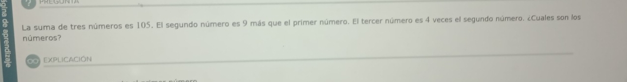 La suma de tres números es 105. El segundo número es 9 más que el primer número. El tercer número es 4 veces el segundo número. ¿Cuales son los 
números? 
o EXPLICACIóN