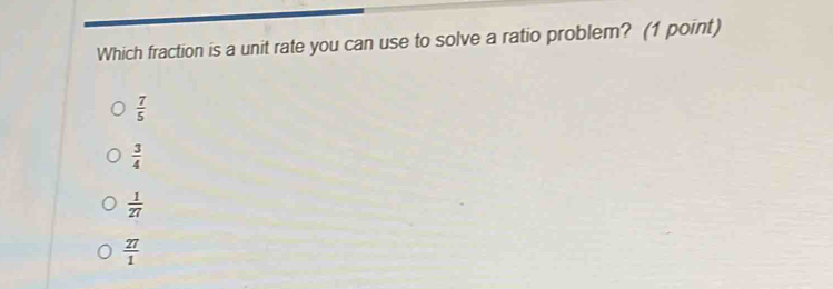 Which fraction is a unit rate you can use to solve a ratio problem? (1 point)
 7/5 
 3/4 
 1/27 
 27/1 