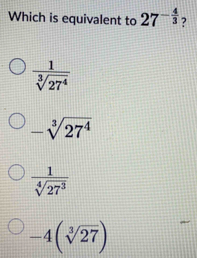 Which is equivalent to 27^(-frac 4)3 ?
 1/sqrt[3](27^4) 
-sqrt[3](27^4)
 1/sqrt[4](27^3) 
-4(sqrt[3](27))