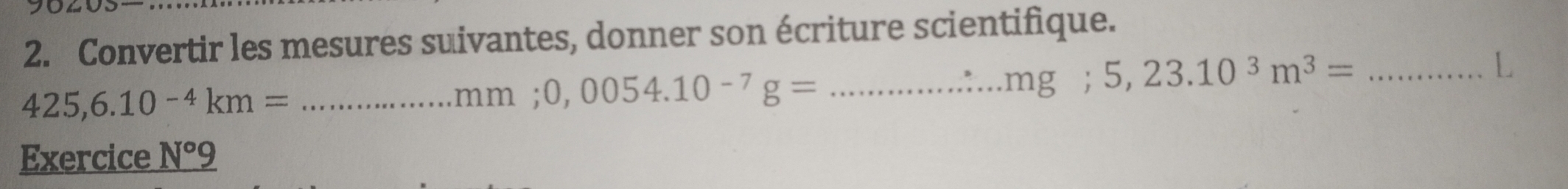 Convertir les mesures suivantes, donner son écriture scientifique.
425,6.10^(-4)km= _ 
mm; 0,0054.10^(-7)g= _  mg; 5,23.10^3m^3= _L 
Exercice N°9