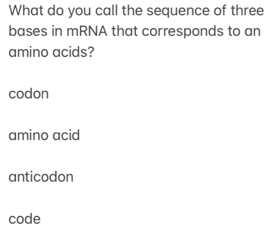 What do you call the sequence of three
bases in mRNA that corresponds to an
amino acids?
codon
amino acid
anticodon
code