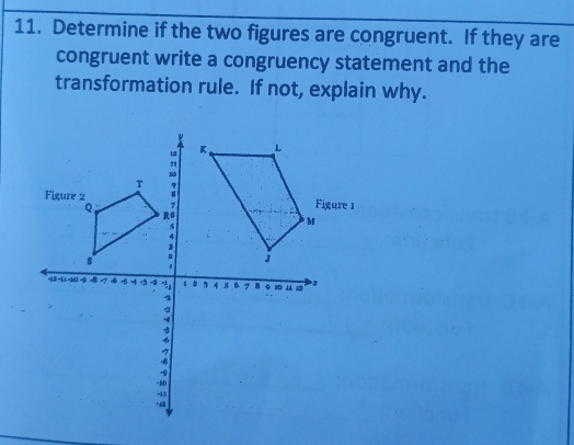 Determine if the two figures are congruent. If they are 
congruent write a congruency statement and the 
transformation rule. If not, explain why.