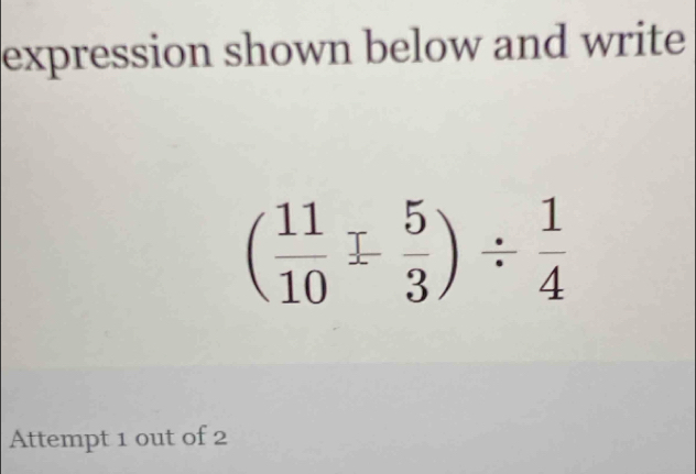 expression shown below and write
( 11/10 ±  5/3 )/  1/4 
Attempt 1 out of 2