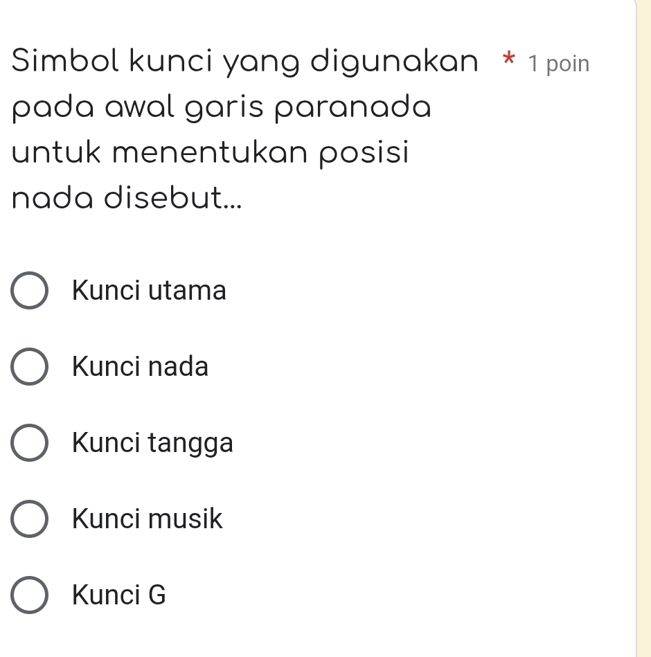 Simbol kunci yang digunakan * 1 poin
pada awal garis paranada
untuk menentukan posisi
nada disebut...
Kunci utama
Kunci nada
Kunci tangga
Kunci musik
Kunci G