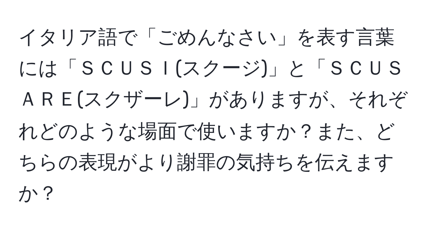 イタリア語で「ごめんなさい」を表す言葉には「ＳＣＵＳＩ(スクージ)」と「ＳＣＵＳＡＲＥ(スクザーレ)」がありますが、それぞれどのような場面で使いますか？また、どちらの表現がより謝罪の気持ちを伝えますか？