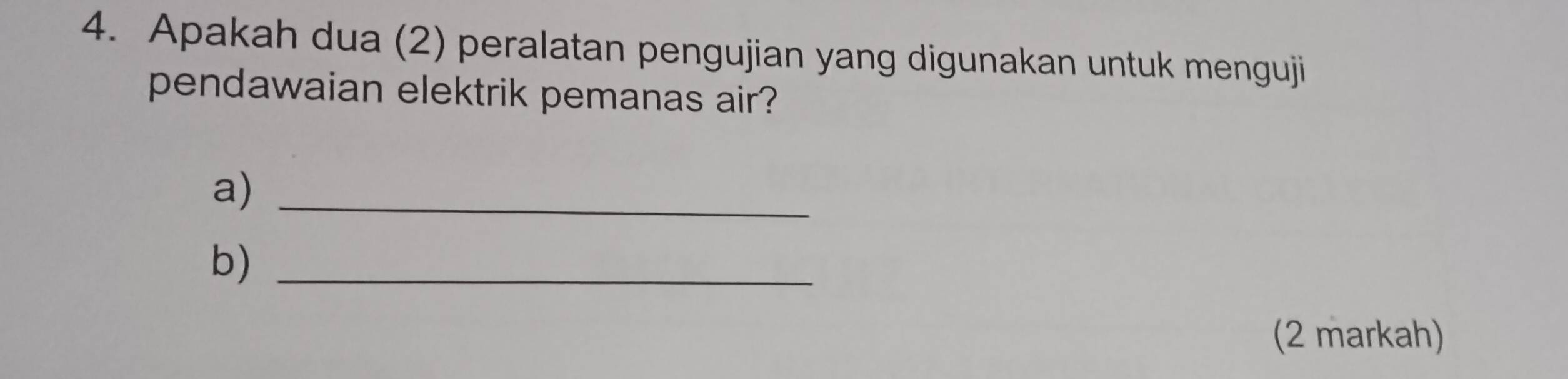 Apakah dua (2) peralatan pengujian yang digunakan untuk menguji 
pendawaian elektrik pemanas air? 
a)_ 
b)_ 
(2 markah)