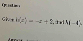 Question 
Given h(x)=-x+2 , find h(-4). 
Answer