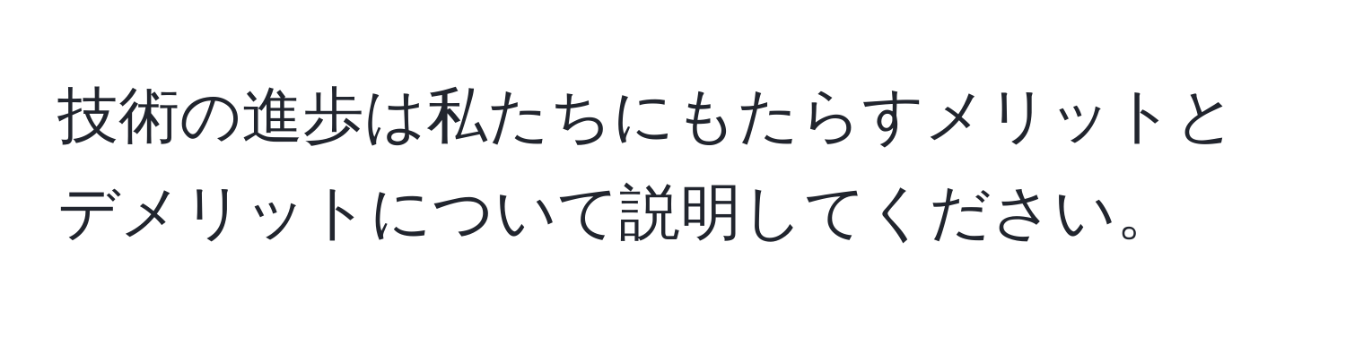 技術の進歩は私たちにもたらすメリットとデメリットについて説明してください。