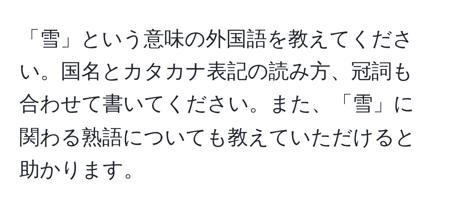 「雪」という意味の外国語を教えてください。国名とカタカナ表記の読み方、冠詞も合わせて書いてください。また、「雪」に関わる熟語についても教えていただけると助かります。