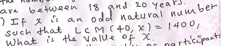 TH WMYY 
are between 18 and 20 years. 
)If x is an odd natural number 
such that LcM(40,x)=1400, 
What is the value of x. 
narticipaat