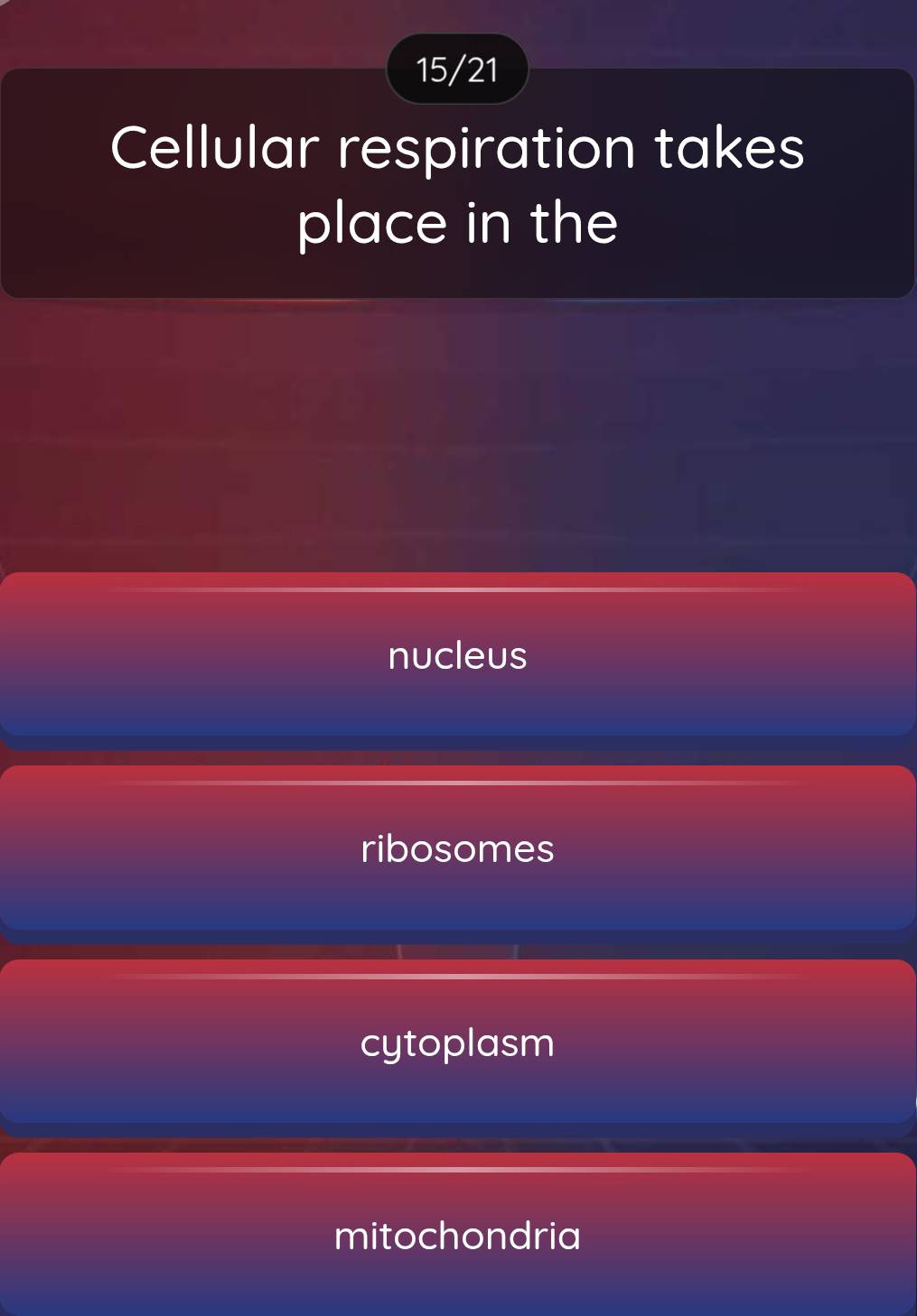 15/21
Cellular respiration takes
place in the
nucleus
ribosomes
cytoplasm
mitochondria