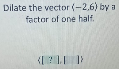 Dilate the vector langle -2,6rangle by a 
factor of one half.