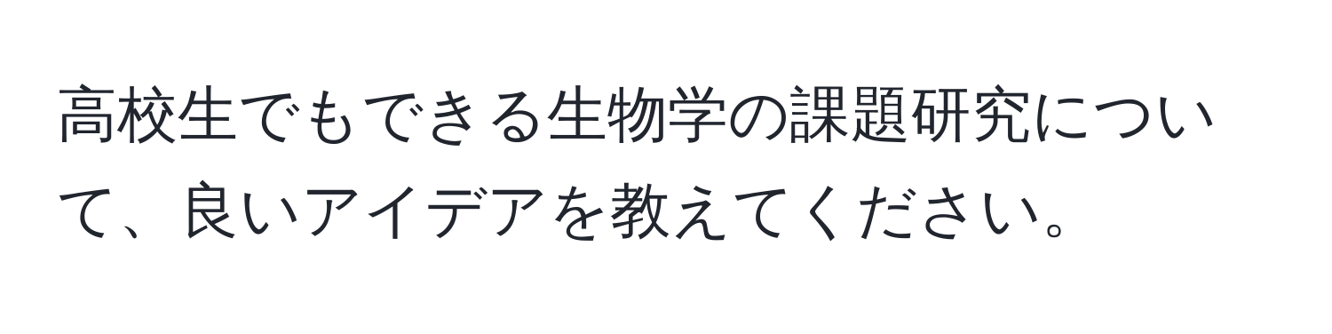 高校生でもできる生物学の課題研究について、良いアイデアを教えてください。