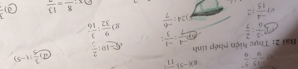  (-15)/9 .frac 59^(- g) (-5).frac )11
Bài 2: Thực hiện phép tính
 (-5)/6 : 2/7 
(b)  (-4)/7 : (-1)/3 ;
I -10: 2/3 
a)  3/5 :(-5)
24: (-6)/7 
g)  9/32 : 3/16 -
e)  (-4)/15 :2  3/4 
x:_ 8=frac 13
d)