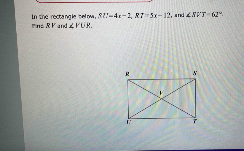 In the rectangle below, SU=4x-2, RT=5x-12 , and ∠ SVT=62°. 
Find R V and ∠ VUR.