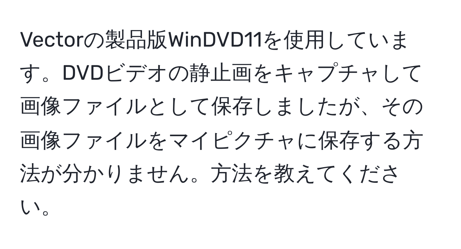 Vectorの製品版WinDVD11を使用しています。DVDビデオの静止画をキャプチャして画像ファイルとして保存しましたが、その画像ファイルをマイピクチャに保存する方法が分かりません。方法を教えてください。