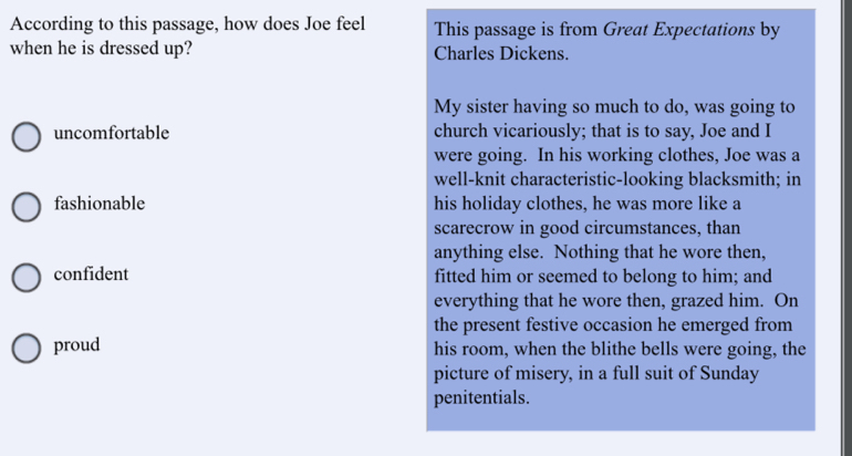 According to this passage, how does Joe feel This passage is from Great Expectations by 
when he is dressed up? Charles Dickens. 
My sister having so much to do, was going to 
uncomfortable church vicariously; that is to say, Joe and I 
were going. In his working clothes, Joe was a 
well-knit characteristic-looking blacksmith; in 
fashionable his holiday clothes, he was more like a 
scarecrow in good circumstances, than 
anything else. Nothing that he wore then, 
confident fitted him or seemed to belong to him; and 
everything that he wore then, grazed him. On 
the present festive occasion he emerged from 
proud his room, when the blithe bells were going, the 
picture of misery, in a full suit of Sunday 
penitentials.
