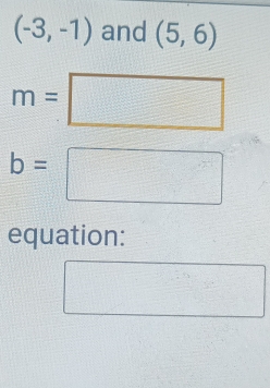 (-3,-1) and (5,6)
m=□
b=□
equation: