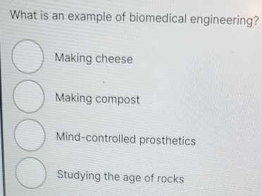 What is an example of biomedical engineering?
Making cheese
Making compost
Mind-controlled prosthetics
Studying the age of rocks