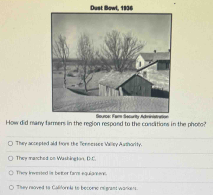 How did many farmers in the region respond to the conditions in the photo?
They accepted aid from the Tennessee Valley Authority.
They marched on Washington, D.C.
They invested in better farm equipment.
They moved to California to become migrant workers.