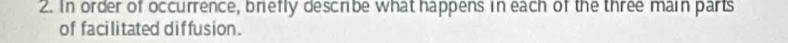 In order of occurrence, briefly describe what happens in each of the three main parts 
of facilitated diffusion.