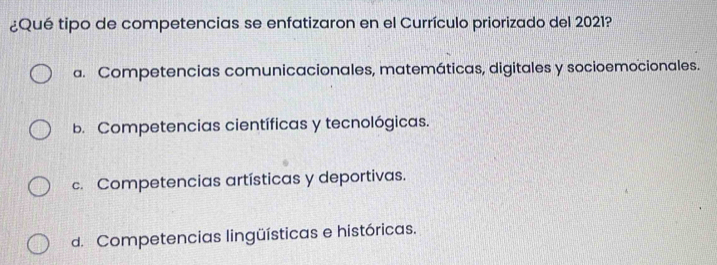 ¿Qué tipo de competencias se enfatizaron en el Currículo priorizado del 2021?
a. Competencias comunicacionales, matemáticas, digitales y socioemocionales.
b. Competencias científicas y tecnológicas.
c. Competencias artísticas y deportivas.
d. Competencias lingüísticas e históricas.