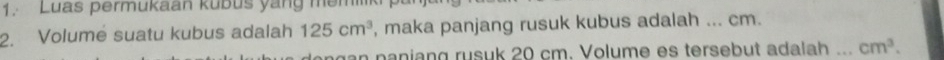 Luas permukaan kubus yang mem 
2. Volumé suatu kubus adalah 125cm^3 , maka panjang rusuk kubus adalah ... cm. 
gạn naniang rusuk 20 cm. Volume es tersebut adalah _ cm^3.