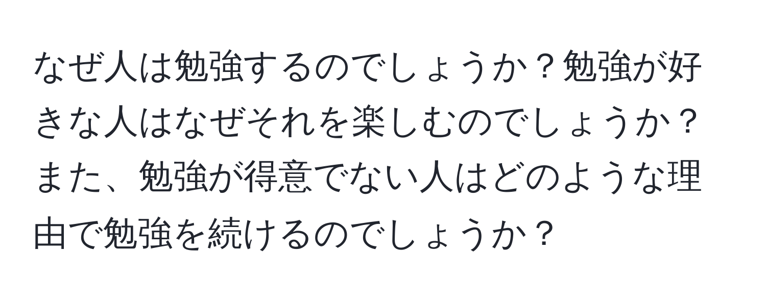 なぜ人は勉強するのでしょうか？勉強が好きな人はなぜそれを楽しむのでしょうか？また、勉強が得意でない人はどのような理由で勉強を続けるのでしょうか？